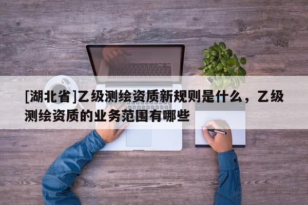 [湖北省]乙級(jí)測繪資質(zhì)新規(guī)則是什么，乙級(jí)測繪資質(zhì)的業(yè)務(wù)范圍有哪些