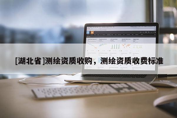 [湖北省]測(cè)繪資質(zhì)收購，測(cè)繪資質(zhì)收費(fèi)標(biāo)準(zhǔn)