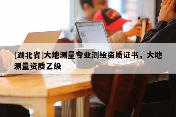 [湖北省]大地測(cè)量專業(yè)測(cè)繪資質(zhì)證書，大地測(cè)量資質(zhì)乙級(jí)