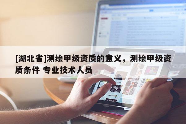 [湖北省]測(cè)繪甲級(jí)資質(zhì)的意義，測(cè)繪甲級(jí)資質(zhì)條件 專(zhuān)業(yè)技術(shù)人員