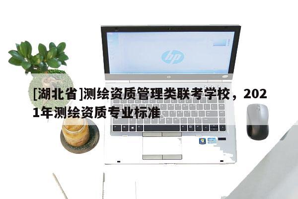 [湖北省]測繪資質(zhì)管理類聯(lián)考學(xué)校，2021年測繪資質(zhì)專業(yè)標(biāo)準(zhǔn)