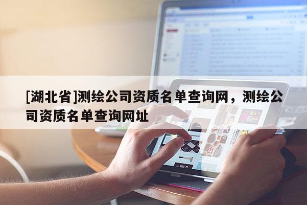 [湖北省]測繪公司資質(zhì)名單查詢網(wǎng)，測繪公司資質(zhì)名單查詢網(wǎng)址