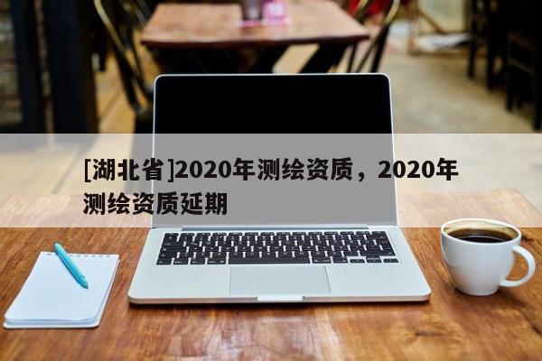 [湖北省]2020年測(cè)繪資質(zhì)，2020年測(cè)繪資質(zhì)延期