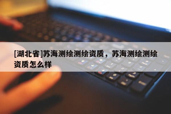 [湖北省]蘇海測繪測繪資質(zhì)，蘇海測繪測繪資質(zhì)怎么樣