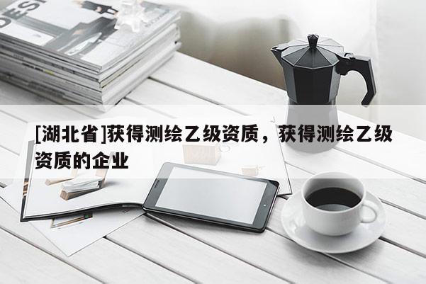 [湖北省]獲得測(cè)繪乙級(jí)資質(zhì)，獲得測(cè)繪乙級(jí)資質(zhì)的企業(yè)