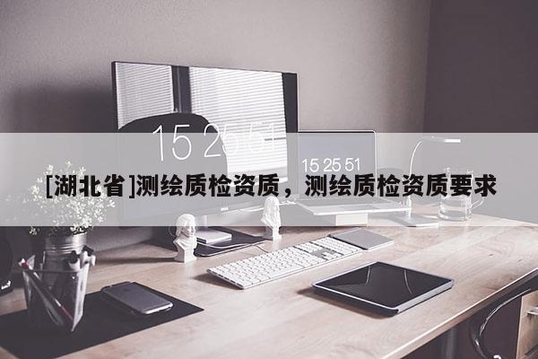 [湖北省]測(cè)繪質(zhì)檢資質(zhì)，測(cè)繪質(zhì)檢資質(zhì)要求