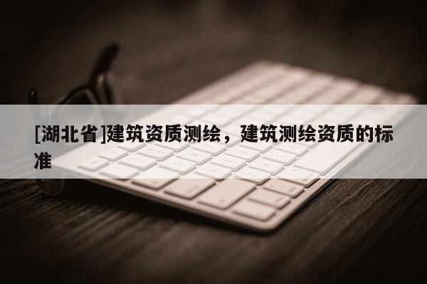 [湖北省]建筑資質(zhì)測(cè)繪，建筑測(cè)繪資質(zhì)的標(biāo)準(zhǔn)