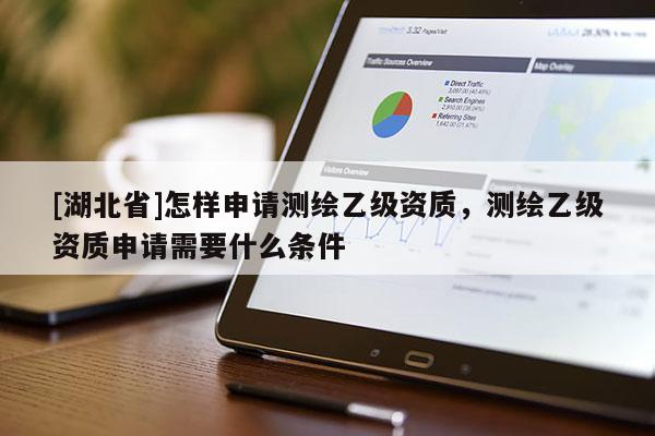 [湖北省]怎樣申請(qǐng)測(cè)繪乙級(jí)資質(zhì)，測(cè)繪乙級(jí)資質(zhì)申請(qǐng)需要什么條件