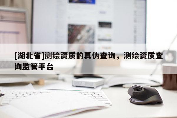 [湖北省]測(cè)繪資質(zhì)的真?zhèn)尾樵儯瑴y(cè)繪資質(zhì)查詢監(jiān)管平臺(tái)