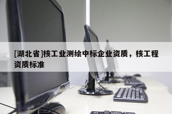 [湖北省]核工業(yè)測繪中標(biāo)企業(yè)資質(zhì)，核工程資質(zhì)標(biāo)準(zhǔn)