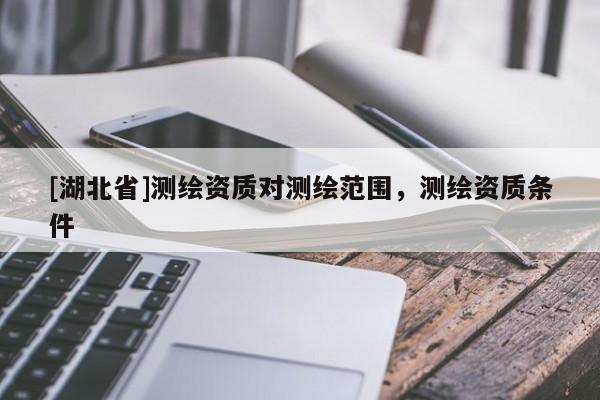 [湖北省]測(cè)繪資質(zhì)對(duì)測(cè)繪范圍，測(cè)繪資質(zhì)條件