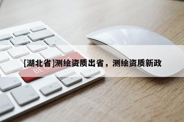 [湖北省]測繪資質(zhì)出省，測繪資質(zhì)新政