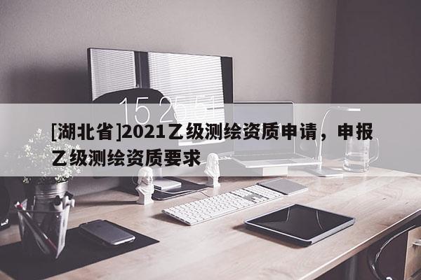 [湖北省]2021乙級(jí)測(cè)繪資質(zhì)申請(qǐng)，申報(bào)乙級(jí)測(cè)繪資質(zhì)要求