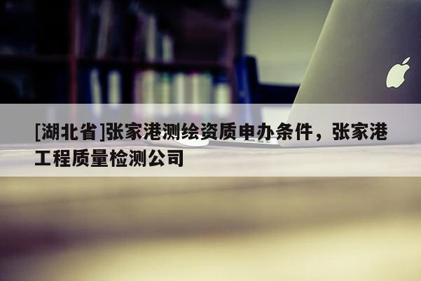 [湖北省]張家港測繪資質(zhì)申辦條件，張家港工程質(zhì)量檢測公司