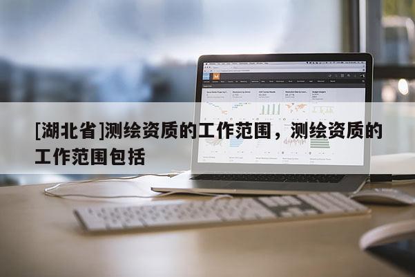 [湖北省]測繪資質的工作范圍，測繪資質的工作范圍包括