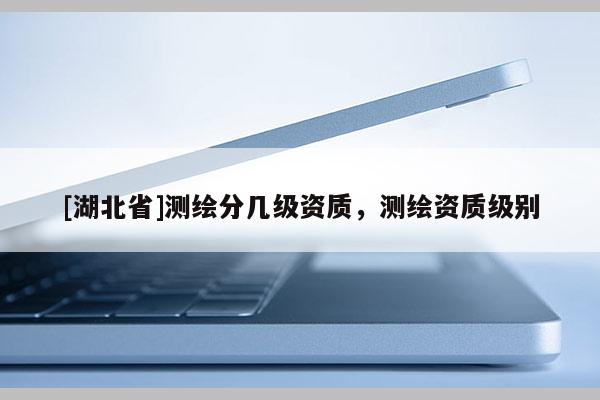 [湖北省]測繪分幾級資質(zhì)，測繪資質(zhì)級別