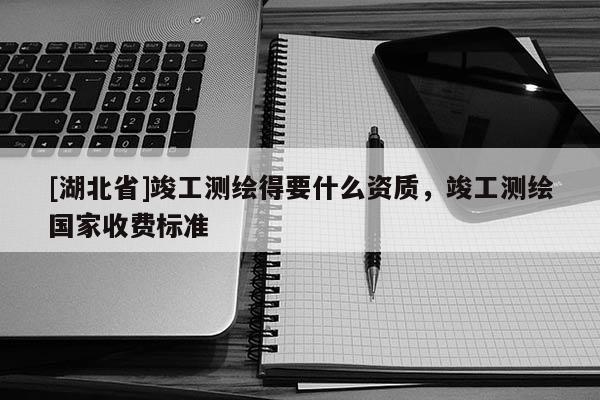[湖北省]竣工測繪得要什么資質(zhì)，竣工測繪國家收費標(biāo)準(zhǔn)