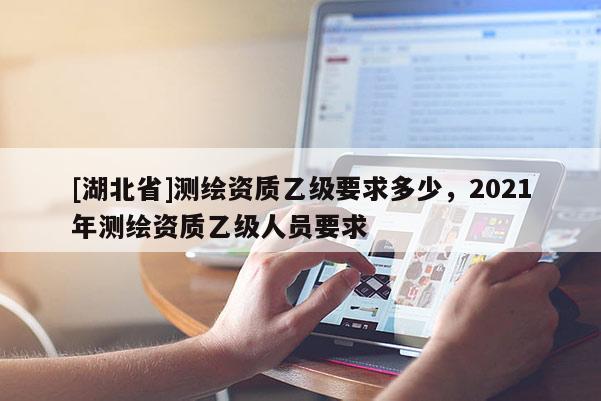 [湖北省]測(cè)繪資質(zhì)乙級(jí)要求多少，2021年測(cè)繪資質(zhì)乙級(jí)人員要求