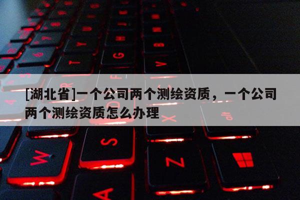 [湖北省]一個(gè)公司兩個(gè)測(cè)繪資質(zhì)，一個(gè)公司兩個(gè)測(cè)繪資質(zhì)怎么辦理