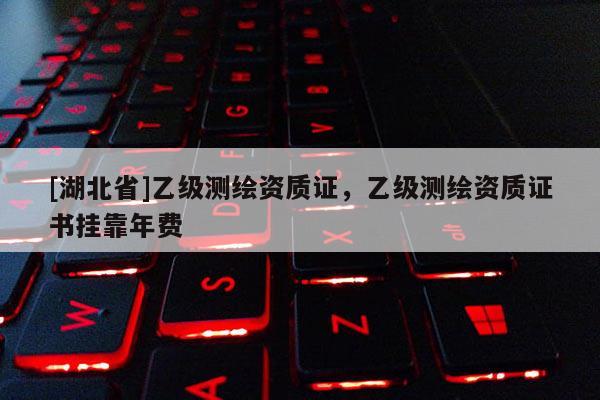 [湖北省]乙級測繪資質(zhì)證，乙級測繪資質(zhì)證書掛靠年費