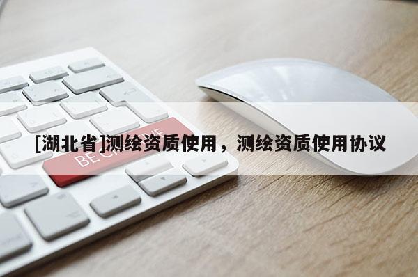 [湖北省]測(cè)繪資質(zhì)使用，測(cè)繪資質(zhì)使用協(xié)議