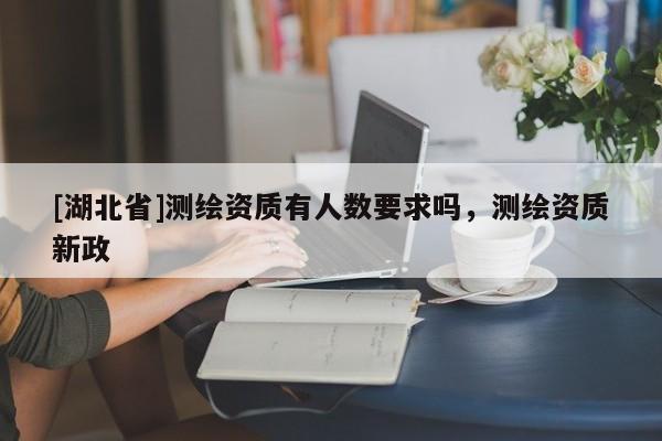 [湖北省]測繪資質(zhì)有人數(shù)要求嗎，測繪資質(zhì)新政