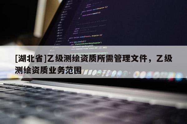 [湖北省]乙級測繪資質(zhì)所需管理文件，乙級測繪資質(zhì)業(yè)務(wù)范圍