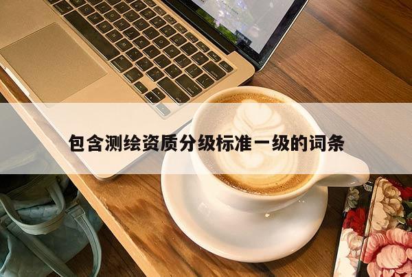 包含測(cè)繪資質(zhì)分級(jí)標(biāo)準(zhǔn)一級(jí)的詞條