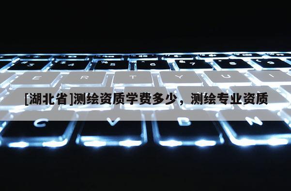 [湖北省]測繪資質學費多少，測繪專業(yè)資質