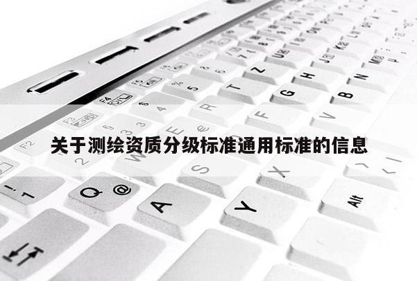 關(guān)于測(cè)繪資質(zhì)分級(jí)標(biāo)準(zhǔn)通用標(biāo)準(zhǔn)的信息