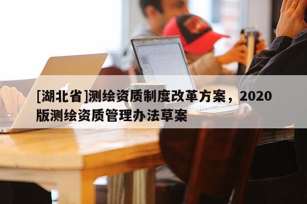 [湖北省]測繪資質(zhì)制度改革方案，2020版測繪資質(zhì)管理辦法草案