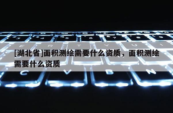 [湖北省]面積測繪需要什么資質，面積測繪需要什么資質