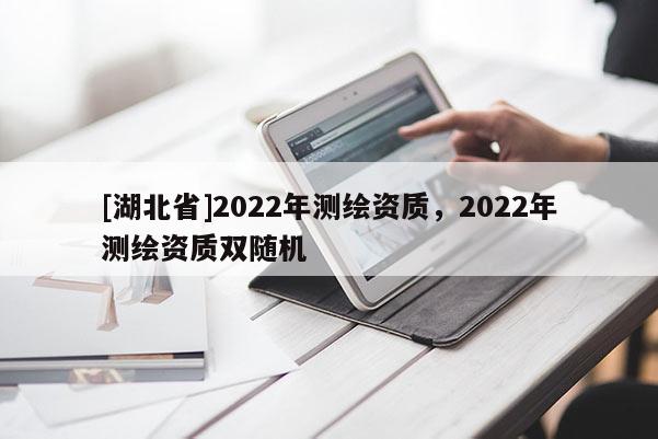 [湖北省]2022年測(cè)繪資質(zhì)，2022年測(cè)繪資質(zhì)雙隨機(jī)