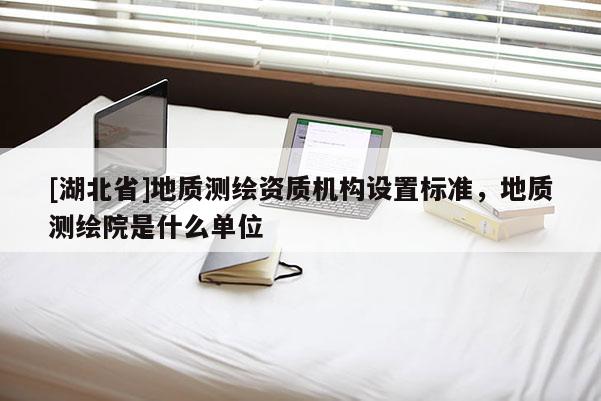 [湖北省]地質測繪資質機構設置標準，地質測繪院是什么單位