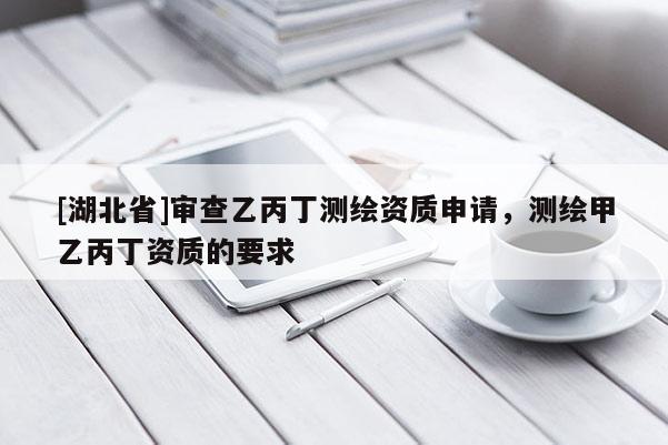 [湖北省]審查乙丙丁測(cè)繪資質(zhì)申請(qǐng)，測(cè)繪甲乙丙丁資質(zhì)的要求