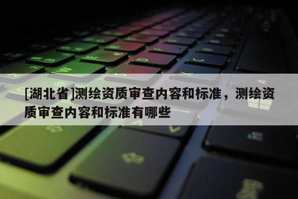 [湖北省]測繪資質審查內容和標準，測繪資質審查內容和標準有哪些