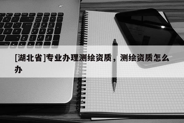 [湖北省]專業(yè)辦理測繪資質(zhì)，測繪資質(zhì)怎么辦