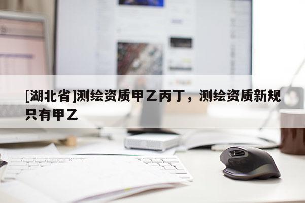 [湖北省]測繪資質(zhì)甲乙丙丁，測繪資質(zhì)新規(guī)只有甲乙