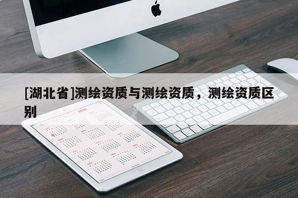 [湖北省]測(cè)繪資質(zhì)與測(cè)繪資質(zhì)，測(cè)繪資質(zhì)區(qū)別