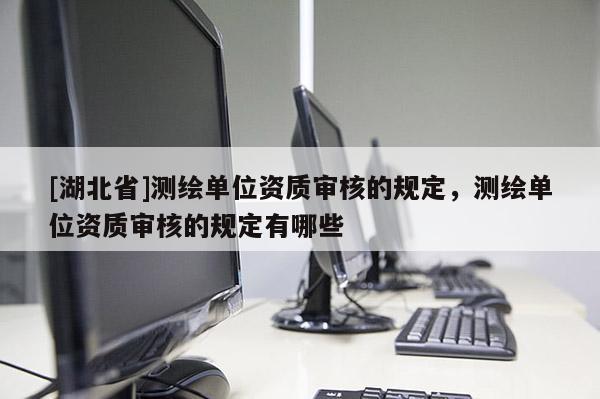[湖北省]測(cè)繪單位資質(zhì)審核的規(guī)定，測(cè)繪單位資質(zhì)審核的規(guī)定有哪些