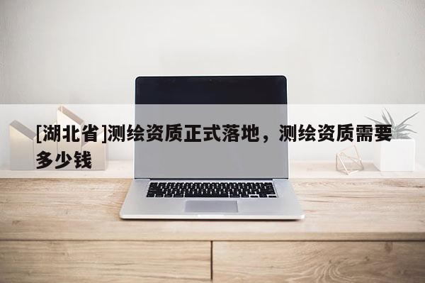 [湖北省]測繪資質(zhì)正式落地，測繪資質(zhì)需要多少錢