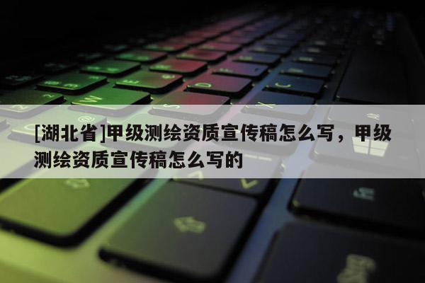 [湖北省]甲級測繪資質(zhì)宣傳稿怎么寫，甲級測繪資質(zhì)宣傳稿怎么寫的