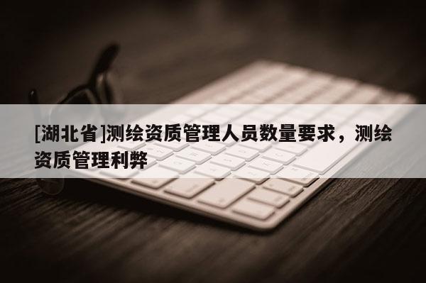 [湖北省]測繪資質管理人員數量要求，測繪資質管理利弊