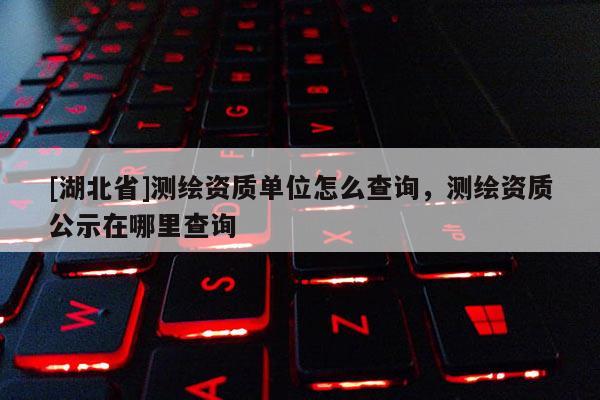 [湖北省]測(cè)繪資質(zhì)單位怎么查詢，測(cè)繪資質(zhì)公示在哪里查詢