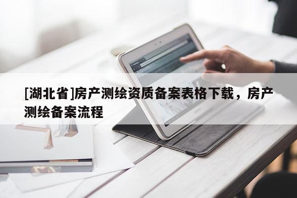 [湖北省]房產(chǎn)測繪資質(zhì)備案表格下載，房產(chǎn)測繪備案流程