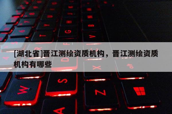 [湖北省]晉江測繪資質機構，晉江測繪資質機構有哪些