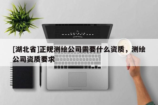 [湖北省]正規(guī)測繪公司需要什么資質(zhì)，測繪公司資質(zhì)要求