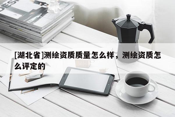 [湖北省]測(cè)繪資質(zhì)質(zhì)量怎么樣，測(cè)繪資質(zhì)怎么評(píng)定的