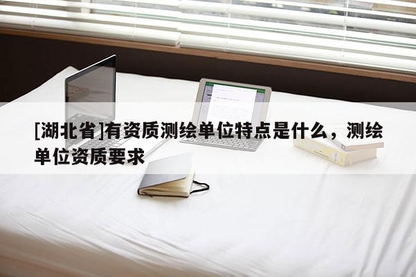 [湖北省]有資質(zhì)測(cè)繪單位特點(diǎn)是什么，測(cè)繪單位資質(zhì)要求