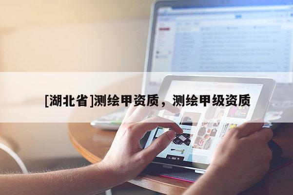 [湖北省]測繪甲資質(zhì)，測繪甲級資質(zhì)